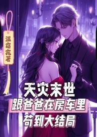 天灾末世跟爸爸在房车里苟到大结局颜柒