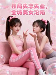 开局失业失恋全城美女沦陷全文最新